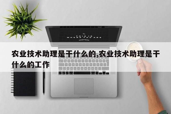 农业技术助理是干什么的,农业技术助理是干什么的工作