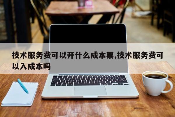 技术服务费可以开什么成本票,技术服务费可以入成本吗
