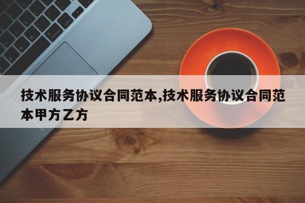 技术服务协议合同范本,技术服务协议合同范本甲方乙方