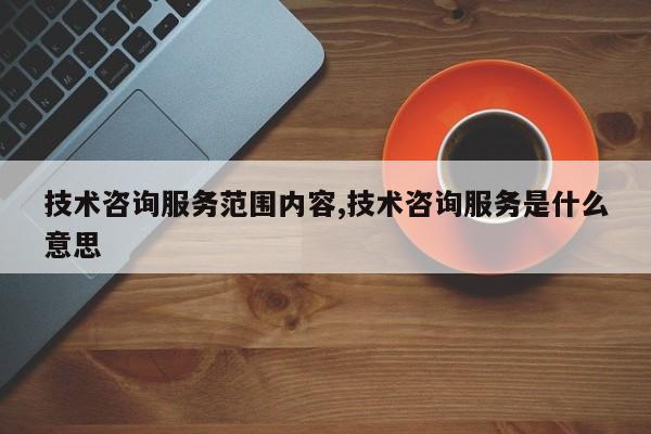 技术咨询服务范围内容,技术咨询服务是什么意思