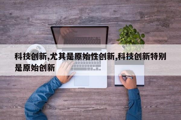 科技创新,尤其是原始性创新,科技创新特别是原始创新