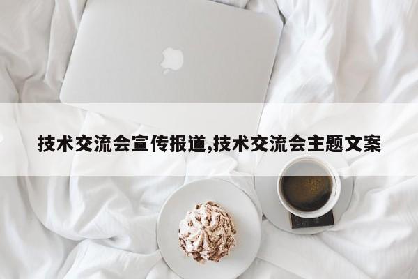 技术交流会宣传报道,技术交流会主题文案