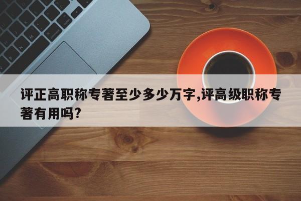 评正高职称专著至少多少万字,评高级职称专著有用吗?