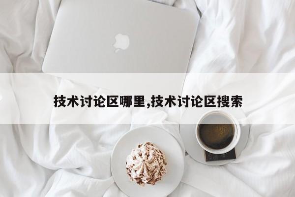 技术讨论区哪里,技术讨论区搜索