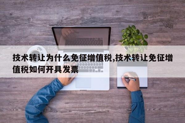技术转让为什么免征增值税,技术转让免征增值税如何开具发票