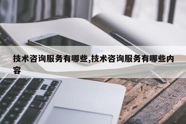 技术咨询服务有哪些,技术咨询服务有哪些内容