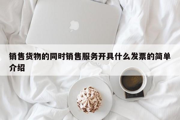 销售货物的同时销售服务开具什么发票的简单介绍