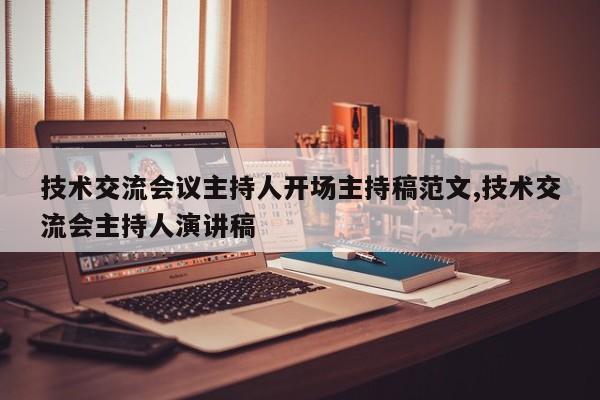技术交流会议主持人开场主持稿范文,技术交流会主持人演讲稿