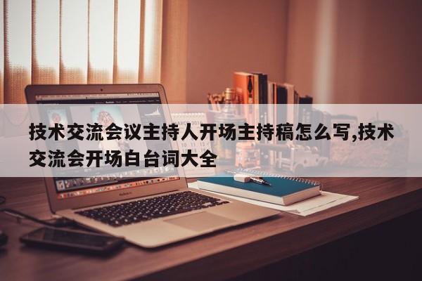 技术交流会议主持人开场主持稿怎么写,技术交流会开场白台词大全