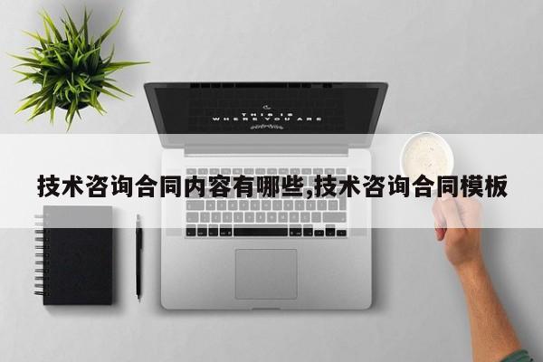 技术咨询合同内容有哪些,技术咨询合同模板