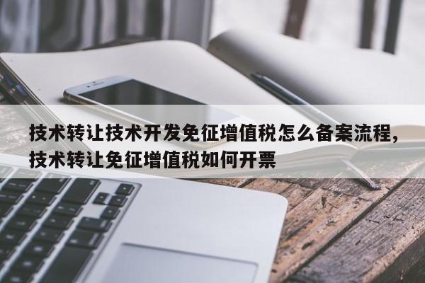 技术转让技术开发免征增值税怎么备案流程,技术转让免征增值税如何开票