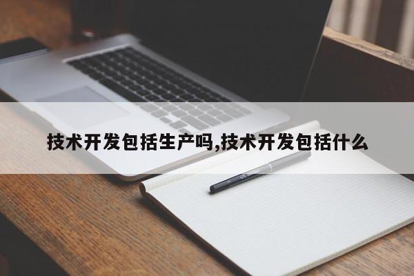 技术开发包括生产吗,技术开发包括什么