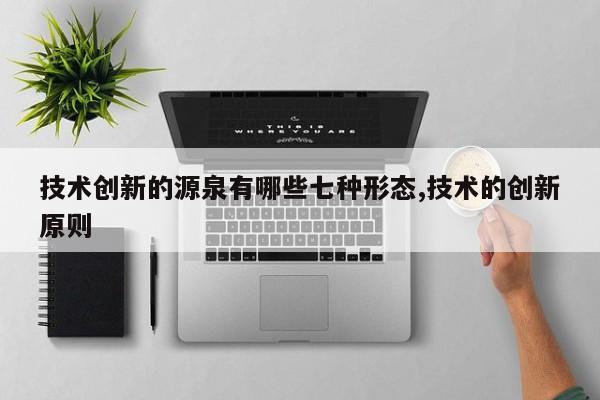 技术创新的源泉有哪些七种形态,技术的创新原则