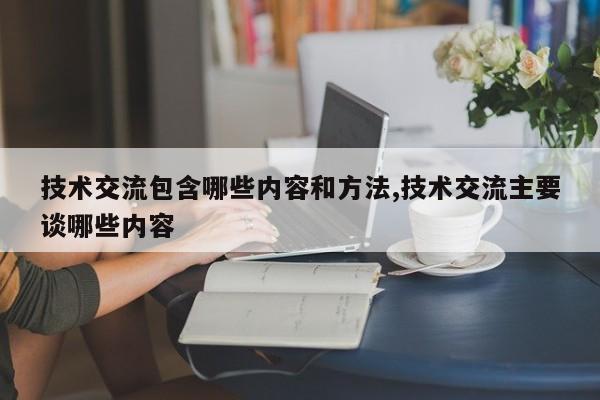 技术交流包含哪些内容和方法,技术交流主要谈哪些内容