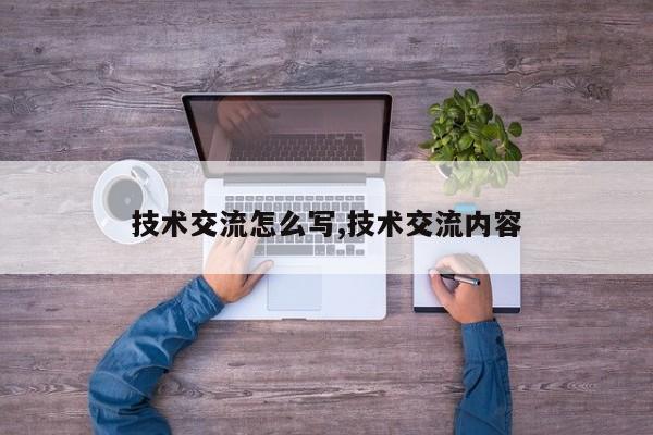 技术交流怎么写,技术交流内容