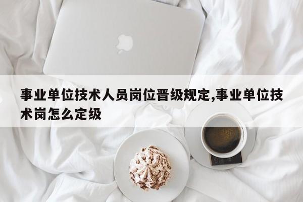 事业单位技术人员岗位晋级规定,事业单位技术岗怎么定级