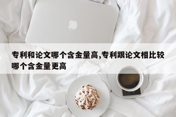 专利和论文哪个含金量高,专利跟论文相比较哪个含金量更高
