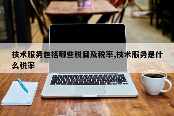 技术服务包括哪些税目及税率,技术服务是什么税率