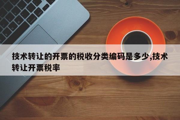 技术转让的开票的税收分类编码是多少,技术转让开票税率