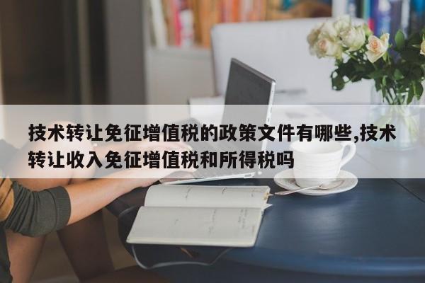 技术转让免征增值税的政策文件有哪些,技术转让收入免征增值税和所得税吗