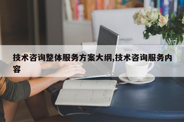 技术咨询整体服务方案大纲,技术咨询服务内容