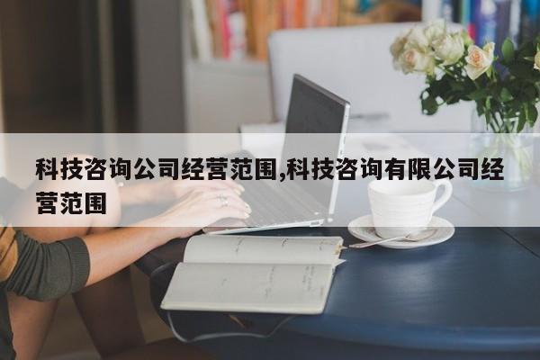 科技咨询公司经营范围,科技咨询有限公司经营范围