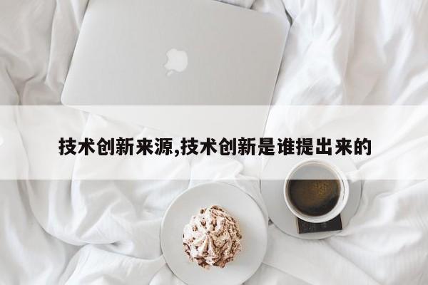技术创新来源,技术创新是谁提出来的
