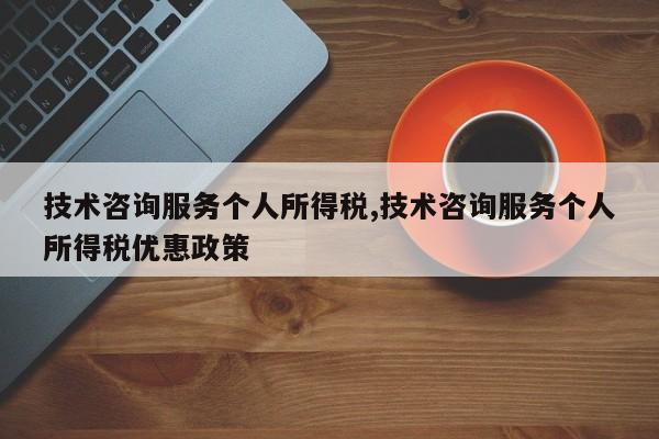 技术咨询服务个人所得税,技术咨询服务个人所得税优惠政策
