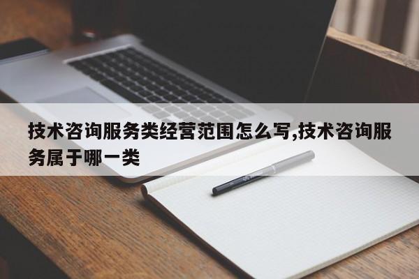 技术咨询服务类经营范围怎么写,技术咨询服务属于哪一类