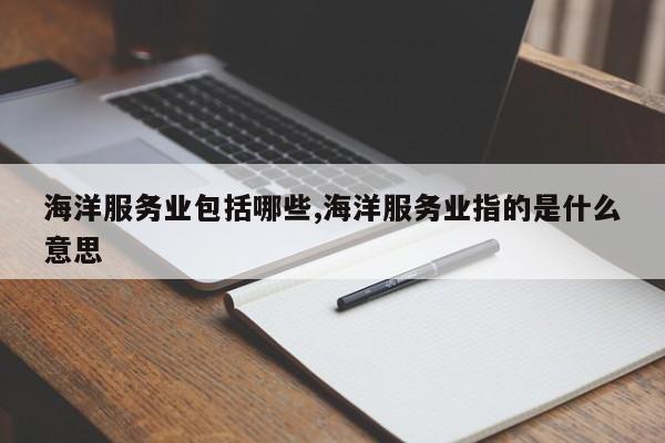 海洋服务业包括哪些,海洋服务业指的是什么意思