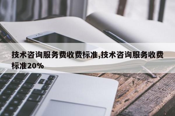 技术咨询服务费收费标准,技术咨询服务收费标准20%