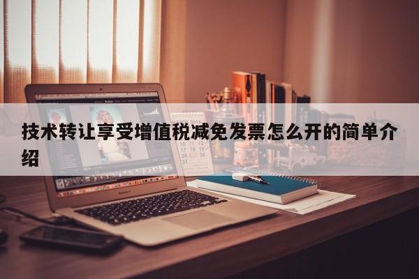 技术转让享受增值税减免发票怎么开的简单介绍