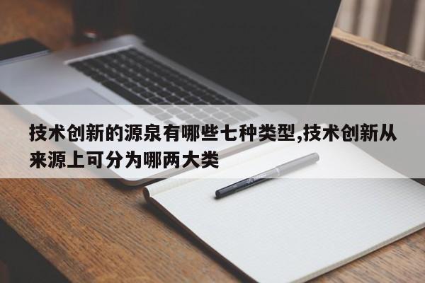 技术创新的源泉有哪些七种类型,技术创新从来源上可分为哪两大类