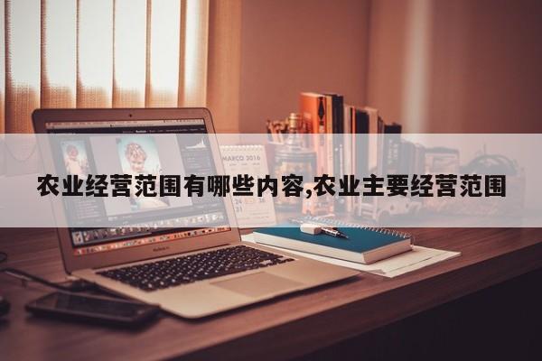农业经营范围有哪些内容,农业主要经营范围