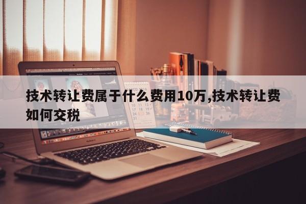 技术转让费属于什么费用10万,技术转让费如何交税