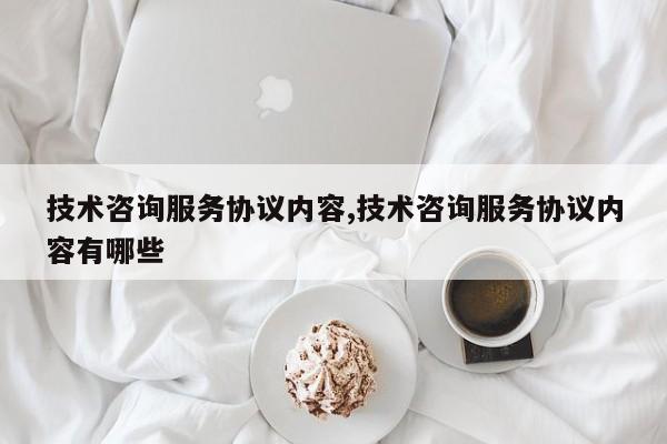 技术咨询服务协议内容,技术咨询服务协议内容有哪些