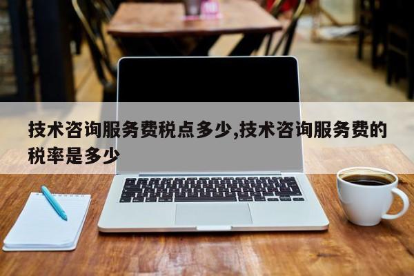 技术咨询服务费税点多少,技术咨询服务费的税率是多少