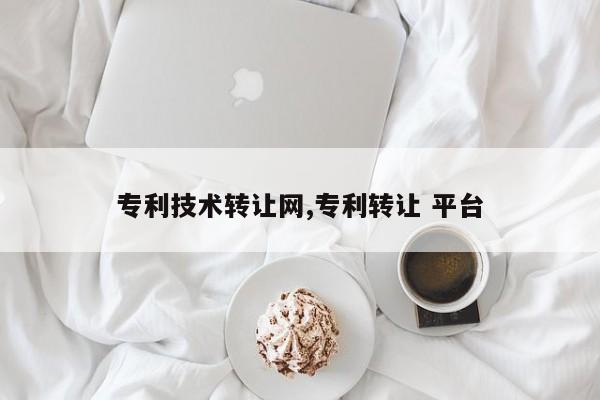 专利技术转让网,专利转让 平台