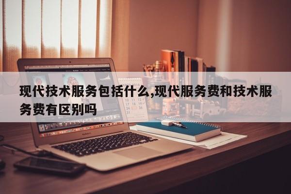现代技术服务包括什么,现代服务费和技术服务费有区别吗