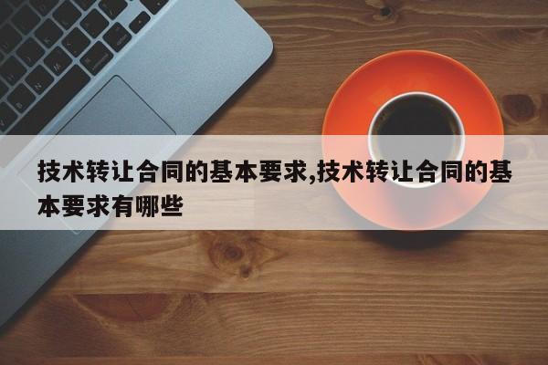 技术转让合同的基本要求,技术转让合同的基本要求有哪些