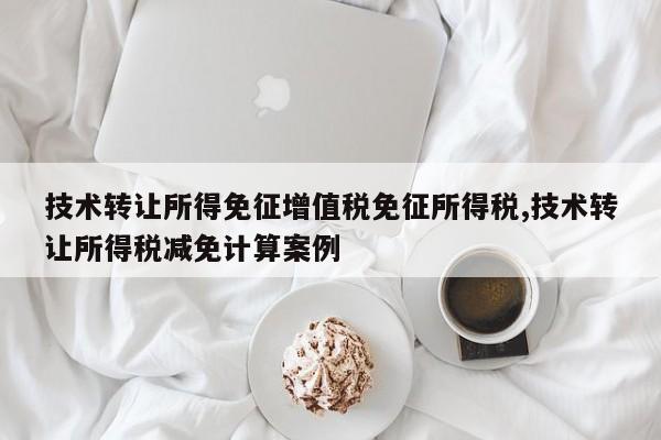 技术转让所得免征增值税免征所得税,技术转让所得税减免计算案例