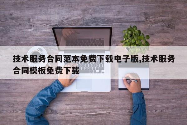技术服务合同范本免费下载电子版,技术服务合同模板免费下载