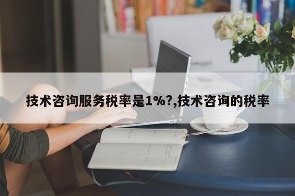 技术咨询服务税率是1%?,技术咨询的税率