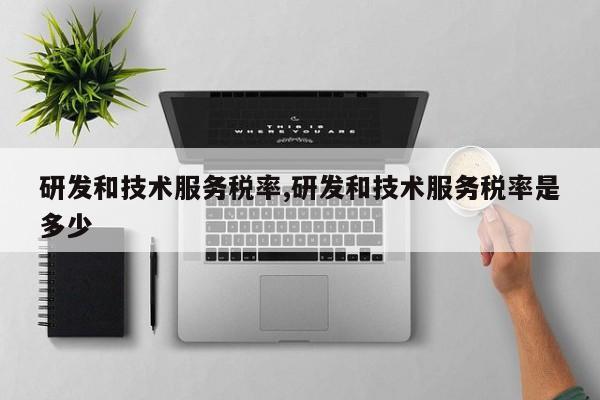 研发和技术服务税率,研发和技术服务税率是多少