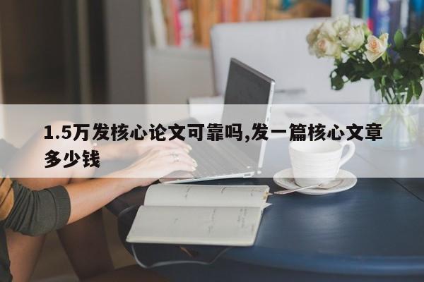 1.5万发核心论文可靠吗,发一篇核心文章多少钱