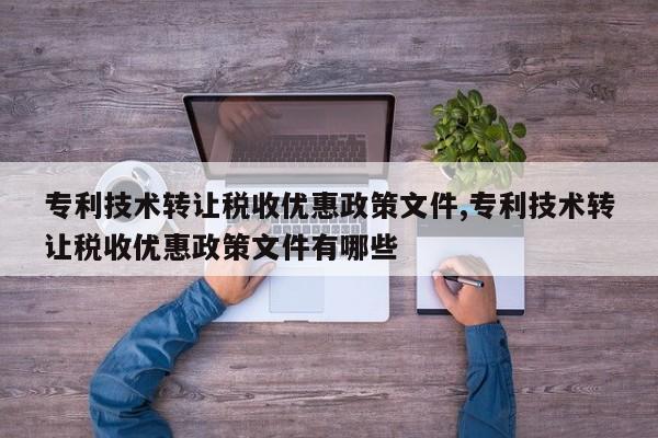 专利技术转让税收优惠政策文件,专利技术转让税收优惠政策文件有哪些