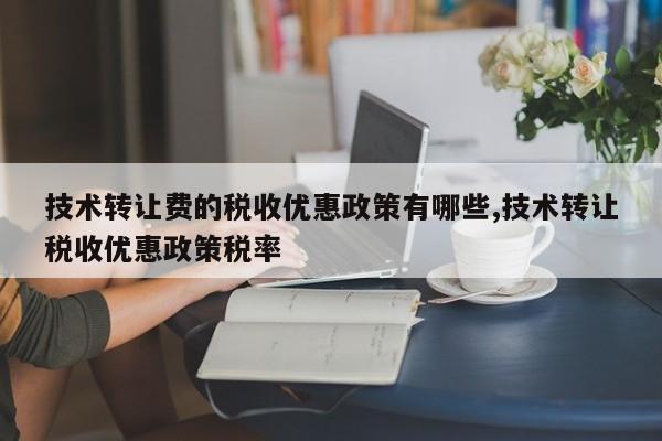 技术转让费的税收优惠政策有哪些,技术转让税收优惠政策税率