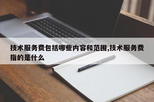 技术服务费包括哪些内容和范围,技术服务费指的是什么