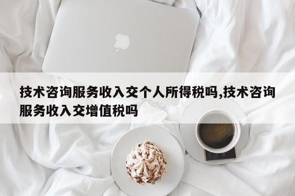 技术咨询服务收入交个人所得税吗,技术咨询服务收入交增值税吗