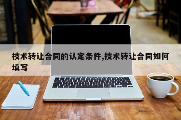 技术转让合同的认定条件,技术转让合同如何填写